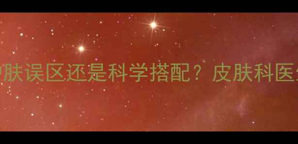 图片 不同品牌面膜混用是护肤误区还是科学搭配？皮肤科医生成分叠加的黄金法则