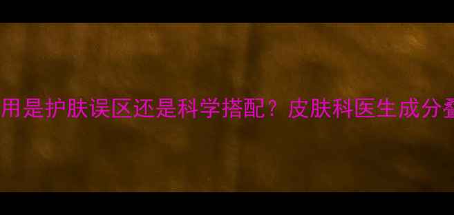 图片 不同品牌面膜混用是护肤误区还是科学搭配？皮肤科医生成分叠加的黄金法则1