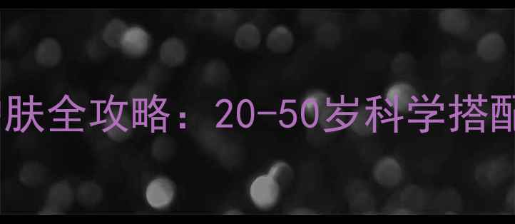 图片 不同年龄层护肤全攻略：20-50岁科学搭配方案与成分2