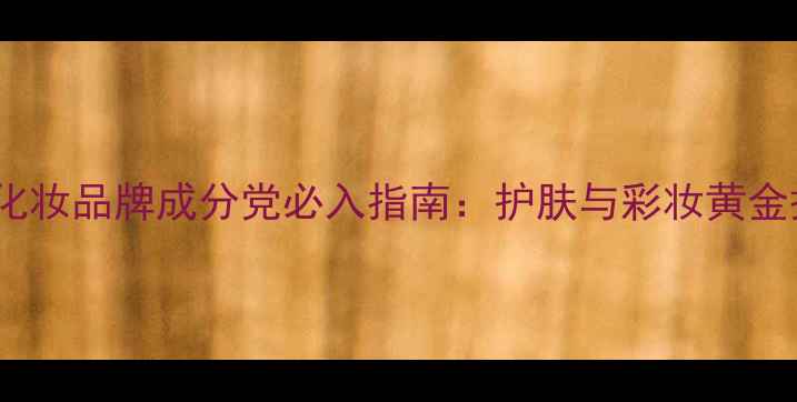 图片 专业化妆品牌成分党必入指南：护肤与彩妆黄金搭配1