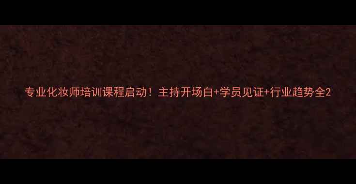 图片 专业化妆师培训课程启动！主持开场白+学员见证+行业趋势全2