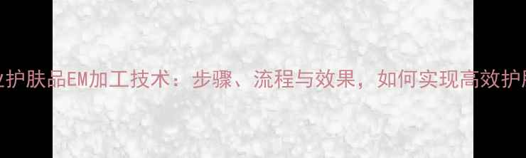 图片 专业护肤品EM加工技术：步骤、流程与效果，如何实现高效护肤？