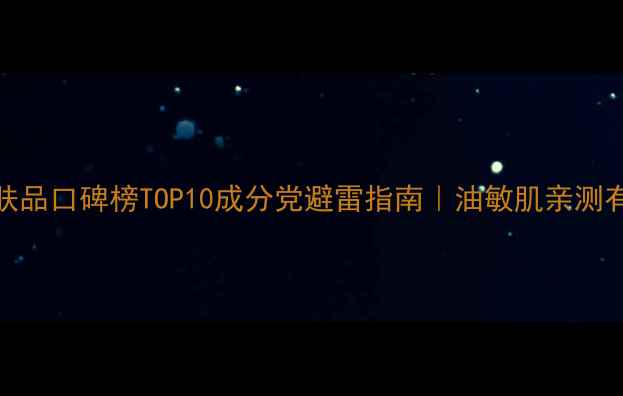 图片 专业护肤品口碑榜TOP10成分党避雷指南｜油敏肌亲测有效清单