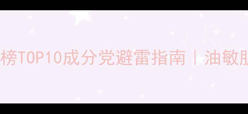 图片 专业护肤品口碑榜TOP10成分党避雷指南｜油敏肌亲测有效清单1