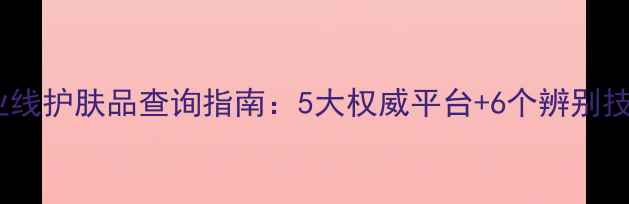 图片 专业线护肤品查询指南：5大权威平台+6个辨别技巧1