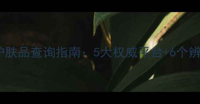 图片 专业线护肤品查询指南：5大权威平台+6个辨别技巧2