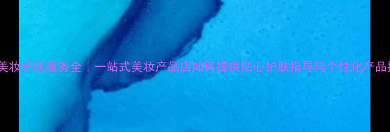 图片 专业美妆护肤服务全｜一站式美妆产品店如何提供贴心护肤指导与个性化产品推荐2