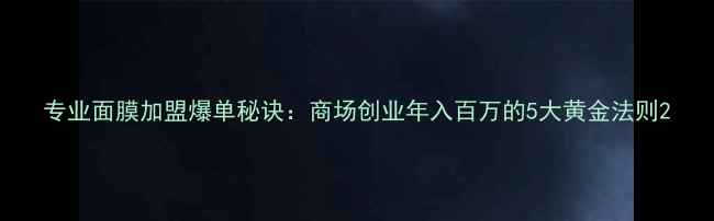 图片 专业面膜加盟爆单秘诀：商场创业年入百万的5大黄金法则2