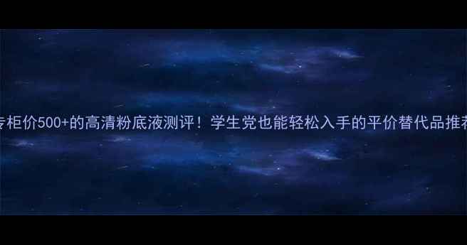 图片 专柜价500+的高清粉底液测评！学生党也能轻松入手的平价替代品推荐