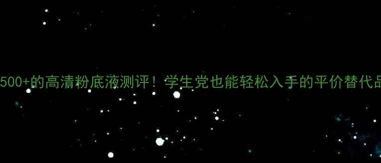 图片 专柜价500+的高清粉底液测评！学生党也能轻松入手的平价替代品推荐1