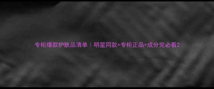 图片 专柜爆款护肤品清单｜明星同款+专柜正品+成分党必看2