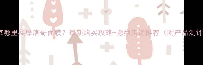 图片 东京哪里买摩洛哥面膜？最新购买攻略+隐藏店铺推荐（附产品测评）1