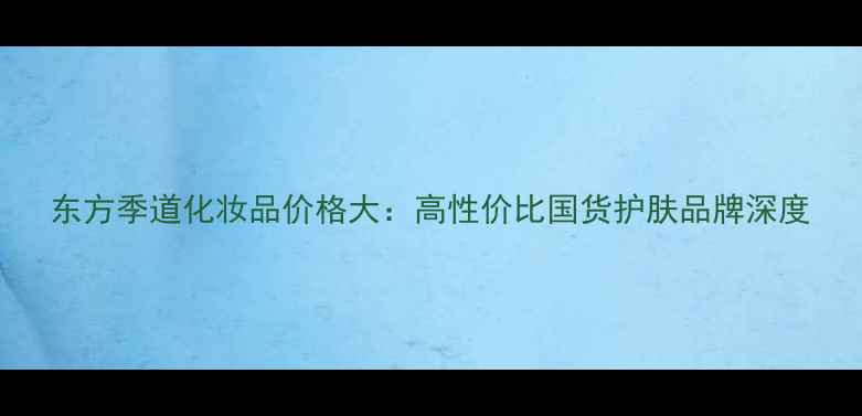 图片 东方季道化妆品价格大：高性价比国货护肤品牌深度