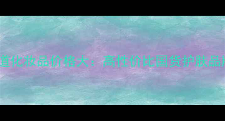 图片 东方季道化妆品价格大：高性价比国货护肤品牌深度2