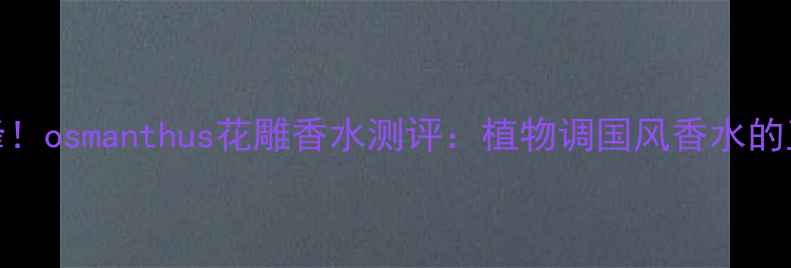 图片 东方美学巅峰！osmanthus花雕香水测评：植物调国风香水的正确打开方式