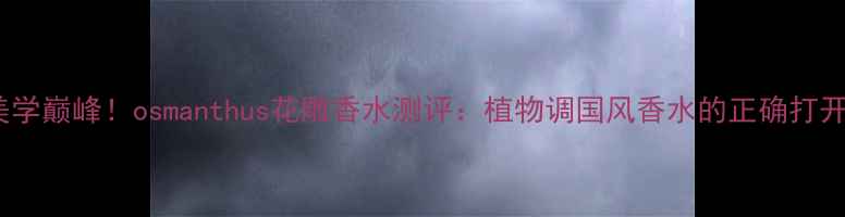 图片 东方美学巅峰！osmanthus花雕香水测评：植物调国风香水的正确打开方式1