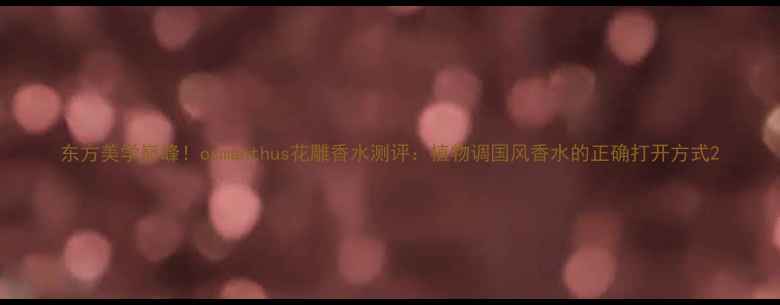 图片 东方美学巅峰！osmanthus花雕香水测评：植物调国风香水的正确打开方式2