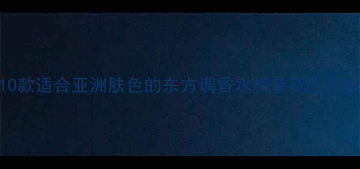 图片 东方香调香水推荐10款适合亚洲肤色的东方调香水榜单及挑选指南（附避坑攻略）