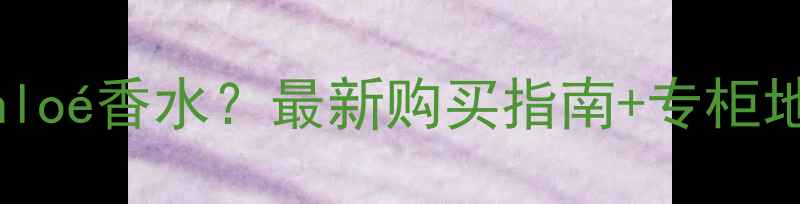 图片 东莞哪里买Chloé香水？最新购买指南+专柜地址+价格对比