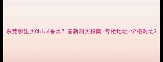 图片 东莞哪里买Chloé香水？最新购买指南+专柜地址+价格对比2