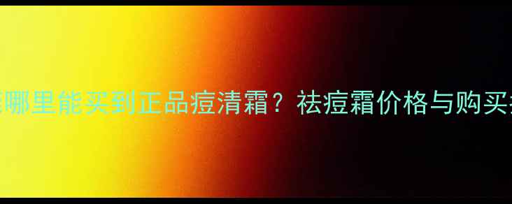 图片 东莞哪里能买到正品痘清霜？祛痘霜价格与购买指南