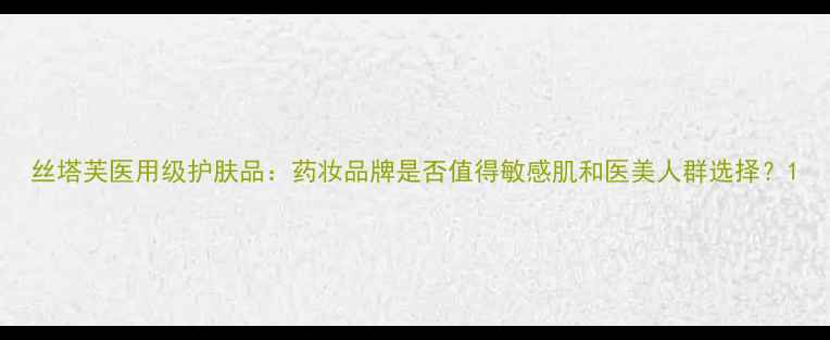 图片 丝塔芙医用级护肤品：药妆品牌是否值得敏感肌和医美人群选择？1