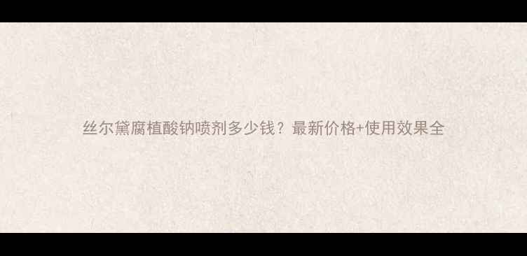 图片 丝尔黛腐植酸钠喷剂多少钱？最新价格+使用效果全