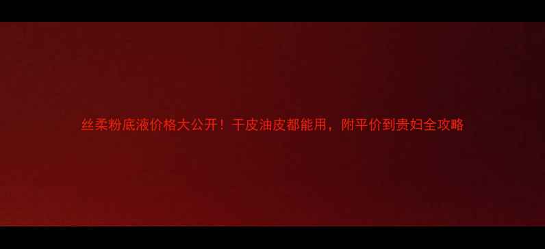 图片 丝柔粉底液价格大公开！干皮油皮都能用，附平价到贵妇全攻略