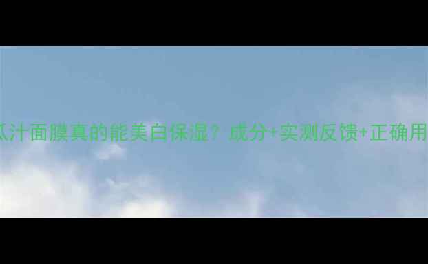图片 丝瓜汁面膜真的能美白保湿？成分+实测反馈+正确用法1