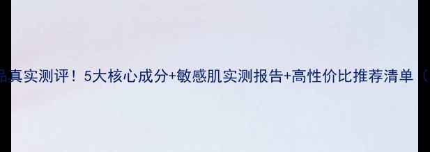 图片 丝维诗兰护肤品真实测评！5大核心成分+敏感肌实测报告+高性价比推荐清单（附购买指南）2