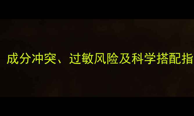 图片 两套护肤品混用需谨慎！成分冲突、过敏风险及科学搭配指南（附成分表对照法）1