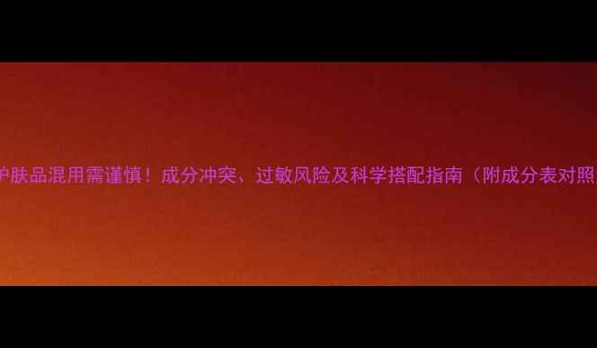 图片 两套护肤品混用需谨慎！成分冲突、过敏风险及科学搭配指南（附成分表对照法）2