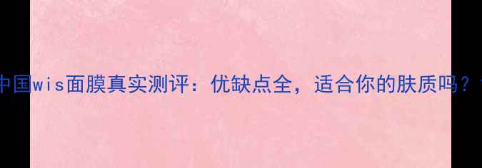 图片 中国wis面膜真实测评：优缺点全，适合你的肤质吗？1
