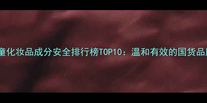 图片 中国儿童化妆品成分安全排行榜TOP10：温和有效的国货品牌推荐2