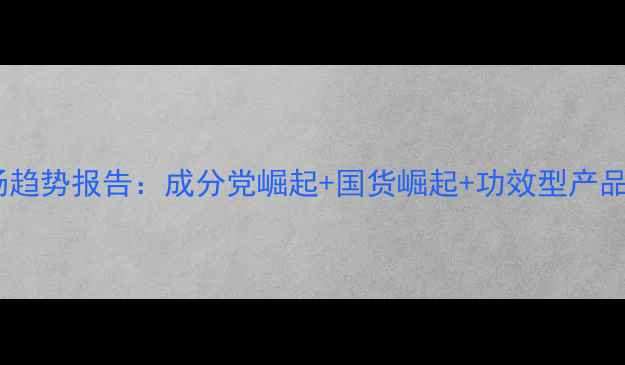 图片 中国化妆市场趋势报告：成分党崛起+国货崛起+功效型产品爆发式增长2