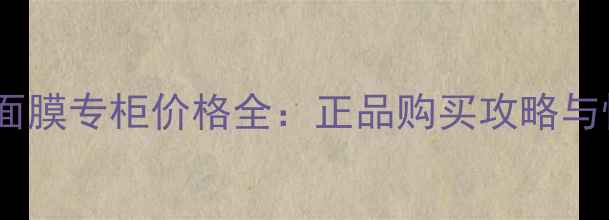 图片 中国可莱丝面膜专柜价格全：正品购买攻略与性价比指南2