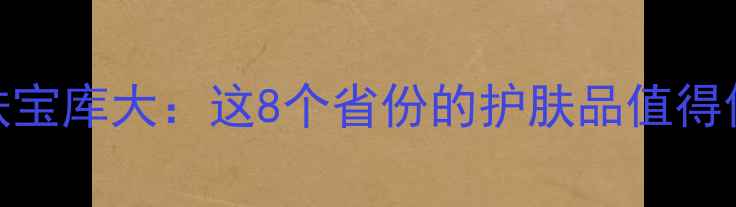 图片 中国各省护肤宝库大：这8个省份的护肤品值得你专程打卡！