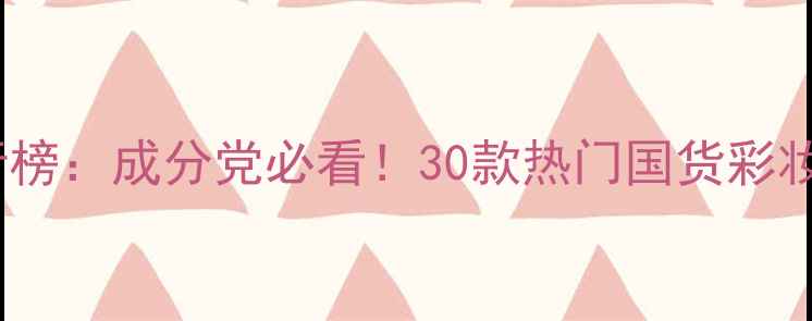 图片 中国国货彩妆排行榜：成分党必看！30款热门国货彩妆测评与选购指南1