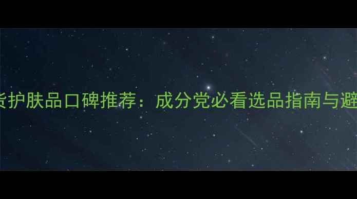 图片 中国国货护肤品口碑推荐：成分党必看选品指南与避坑攻略1