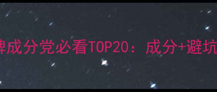 图片 中国国货护肤品牌成分党必看TOP20：成分+避坑指南+性价比推荐