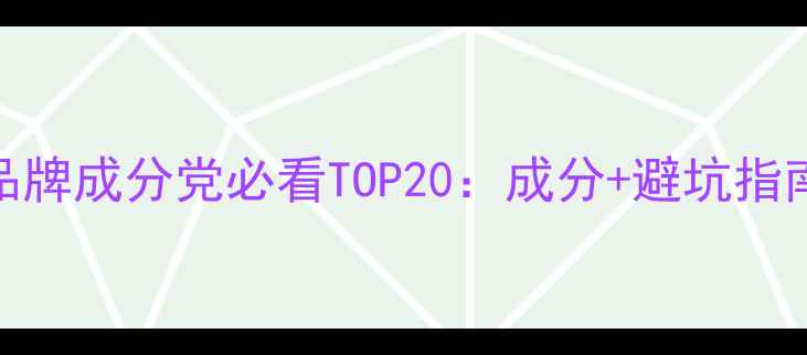 图片 中国国货护肤品牌成分党必看TOP20：成分+避坑指南+性价比推荐1