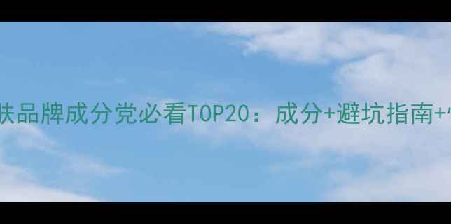 图片 中国国货护肤品牌成分党必看TOP20：成分+避坑指南+性价比推荐2