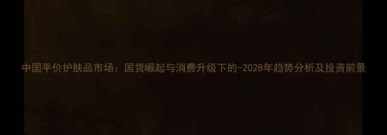 图片 中国平价护肤品市场：国货崛起与消费升级下的-2028年趋势分析及投资前景