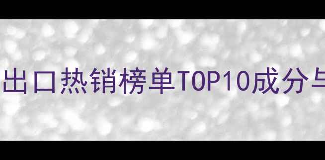 图片 中国护肤品出口热销榜单TOP10成分与市场趋势2
