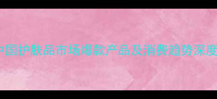 图片 中国护肤品市场爆款产品及消费趋势深度2
