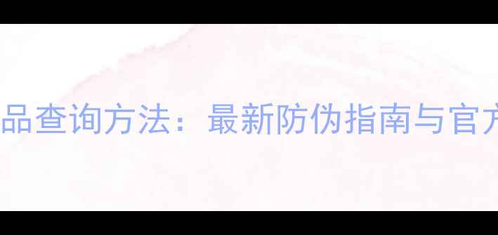 图片 中国护肤品正品查询方法：最新防伪指南与官方验证全攻略1