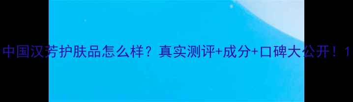 图片 中国汉芳护肤品怎么样？真实测评+成分+口碑大公开！1