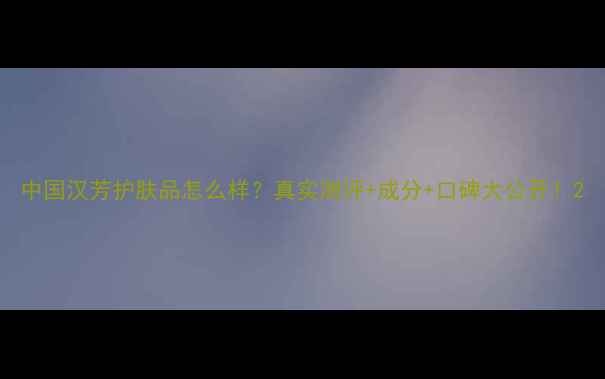 图片 中国汉芳护肤品怎么样？真实测评+成分+口碑大公开！2