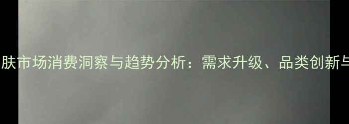 图片 中国男士护肤市场消费洞察与趋势分析：需求升级、品类创新与渠道变革1