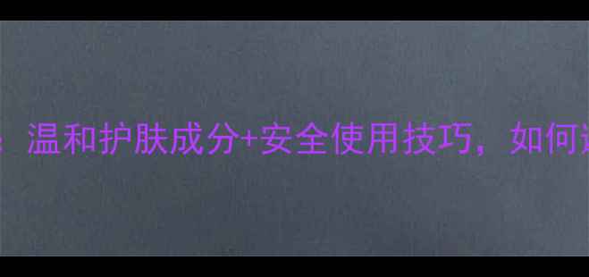 图片 中学生护肤指南：温和护肤成分+安全使用技巧，如何避开烂脸风险？1